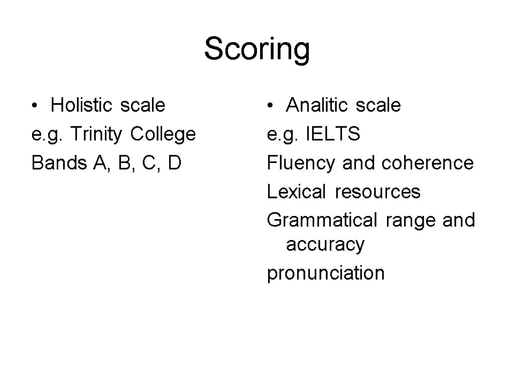 Scoring Holistic scale e.g. Trinity College Bands A, B, C, D Analitic scale e.g.